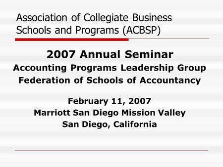 Association of Collegiate Business Schools and Programs (ACBSP) 2007 Annual Seminar Accounting Programs Leadership Group Federation of Schools of Accountancy.