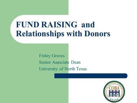 FUND RAISING and Relationships with Donors Finley Graves Senior Associate Dean University of North Texas.