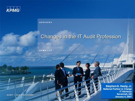 1 K P M G L L P A D V I S O R Y Changes in the IT Audit Profession Stephen G. Hasty, Jr. National Partner in Charge IT Advisory Savannah, GA January 4,