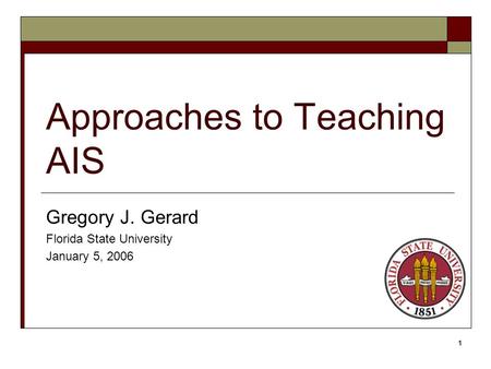 1 Approaches to Teaching AIS Gregory J. Gerard Florida State University January 5, 2006.