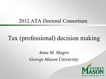 2012 ATA Doctoral Consortium Tax (professional) decision making Anne M. Magro George Mason University.