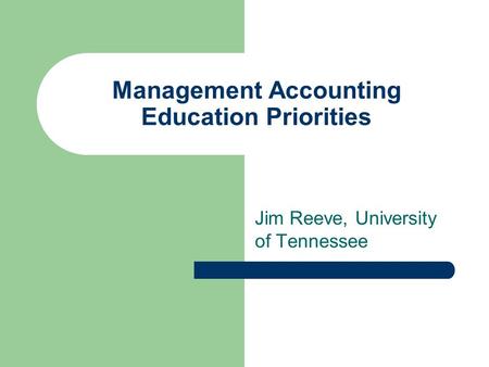 Management Accounting Education Priorities Jim Reeve, University of Tennessee.