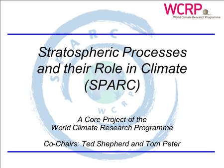 SPARC Themes Stratospheric Processes and their Role in Climate (SPARC) A Core Project of the World Climate Research Programme Co-Chairs: Ted Shepherd and.