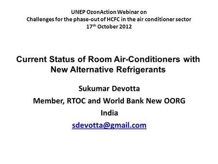 UNEP OzonAction Webinar on Challenges for the phase-out of HCFC in the air conditioner sector 17 th October 2012 Sukumar Devotta Member, RTOC and World.