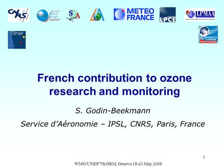 WMO/UNEP 7th ORM, Geneva 18-21 May 2008 1 French contribution to ozone research and monitoring S. Godin-Beekmann Service dAéronomie – IPSL, CNRS, Paris,