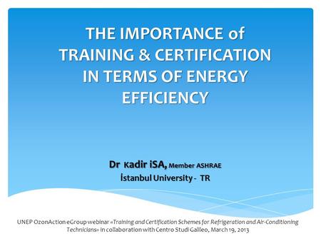 THE IMPORTANCE of TRAINING & CERTIFICATION IN TERMS OF ENERGY EFFICIENCY Dr K adir iSA, Member ASHRAE İstanbul University - TR UNEP OzonAction eGroup webinar.