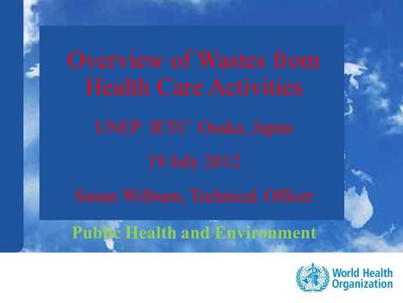 Public health and environment 1 |1 | Overview of Wastes from Health Care Activities UNEP IETC Osaka, Japan 19 July 2012 Susan Wilburn, Technical Officer.