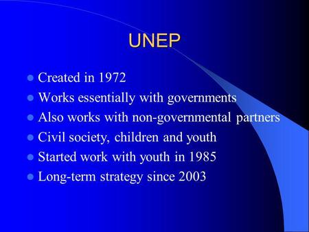 UNEP Created in 1972 Works essentially with governments Also works with non-governmental partners Civil society, children and youth Started work with.