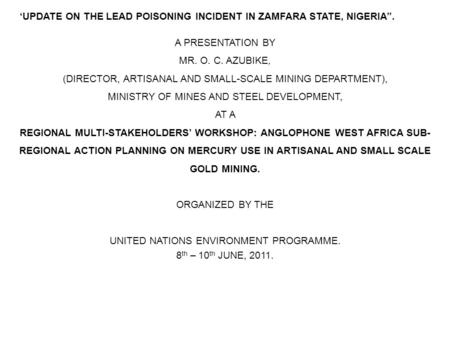 UPDATE ON THE LEAD POISONING INCIDENT IN ZAMFARA STATE, NIGERIA. A PRESENTATION BY MR. O. C. AZUBIKE, (DIRECTOR, ARTISANAL AND SMALL-SCALE MINING DEPARTMENT),