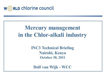 Mercury management in the Chlor-alkali industry INC3 Technical Briefing Nairobi, Kenya October 30, 2011 Dolf van Wijk - WCC.