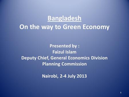 1 Bangladesh On the way to Green Economy Presented by : Faizul Islam Deputy Chief, General Economics Division Planning Commission Nairobi, 2-4 July 2013.