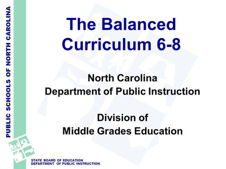 PUBLIC SCHOOLS OF NORTH CAROLINA STATE BOARD OF EDUCATION DEPARTMENT OF PUBLIC INSTRUCTION The Balanced Curriculum 6-8 North Carolina Department of Public.