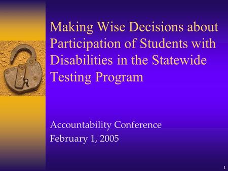 1 Making Wise Decisions about Participation of Students with Disabilities in the Statewide Testing Program Accountability Conference February 1, 2005.