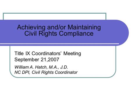 Achieving and/or Maintaining Civil Rights Compliance Title IX Coordinators Meeting September 21,2007 William A. Hatch, M.A., J.D. NC DPI, Civil Rights.