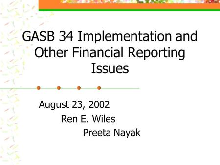 GASB 34 Implementation and Other Financial Reporting Issues August 23, 2002 Ren E. Wiles Preeta Nayak.