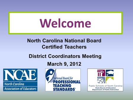 Welcome North Carolina National Board Certified Teachers District Coordinators Meeting March 9, 2012.