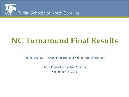 NC Turnaround Final Results Dr. Pat Ashley – Director, District and School Transformation State Board of Education Meeting September 1 st, 2011.