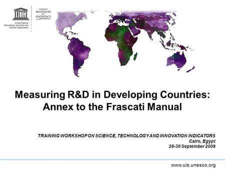 Www.uis.unesco.org Measuring R&D in Developing Countries: Annex to the Frascati Manual TRAINING WORKSHOP ON SCIENCE, TECHNOLOGY AND INNOVATION INDICATORS.