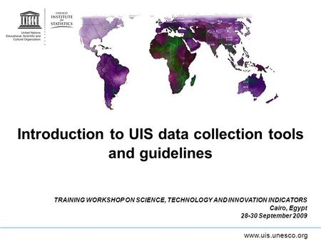 Www.uis.unesco.org Introduction to UIS data collection tools and guidelines TRAINING WORKSHOP ON SCIENCE, TECHNOLOGY AND INNOVATION INDICATORS Cairo, Egypt.