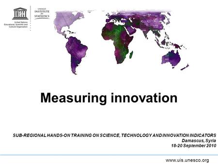 Measuring innovation SUB-REGIONAL HANDS-ON TRAINING ON SCIENCE, TECHNOLOGY AND INNOVATION INDICATORS Damascus, Syria 18-20 September 2010.