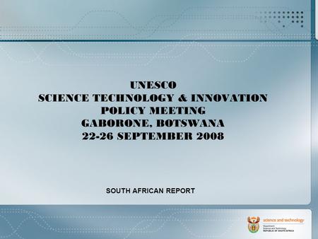 UNESCO SCIENCE TECHNOLOGY & INNOVATION POLICY MEETING GABORONE, BOTSWANA 22-26 SEPTEMBER 2008 SOUTH AFRICAN REPORT.