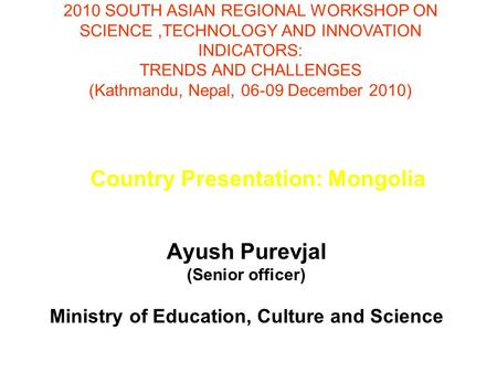 Country Presentation: Mongolia Ayush Purevjal (Senior officer) Ministry of Education, Culture and Science 2010 SOUTH ASIAN REGIONAL WORKSHOP ON SCIENCE,TECHNOLOGY.