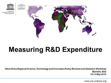 Www.uis.unesco.org Measuring R&D Expenditure West Africa Regional Science, Technology and Innovation Policy Reviews and Statistics Workshop Bamako, Mali.