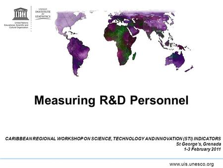 Www.uis.unesco.org Measuring R&D Personnel CARIBBEAN REGIONAL WORKSHOP ON SCIENCE, TECHNOLOGY AND INNOVATION (STI) INDICATORS St Georges, Grenada 1-3 February.