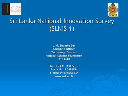 Sri Lanka National Innovation Survey (SLNIS 1) J. G. Shantha Siri Scientific Officer Technology Division National Science Foundation SRI LANKA Tel: + 94.