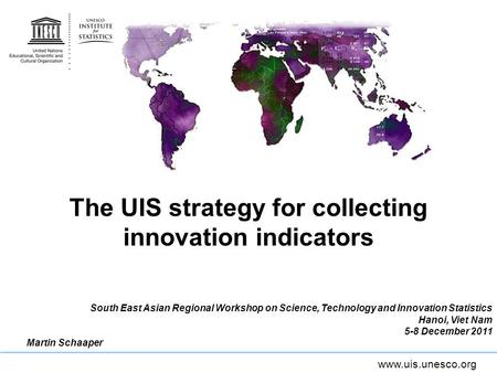 Www.uis.unesco.org The UIS strategy for collecting innovation indicators South East Asian Regional Workshop on Science, Technology and Innovation Statistics.