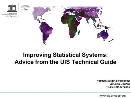 Www.uis.unesco.org Improving Statistical Systems: Advice from the UIS Technical Guide National training workshop Amman, Jordan 18-20 October 2010.
