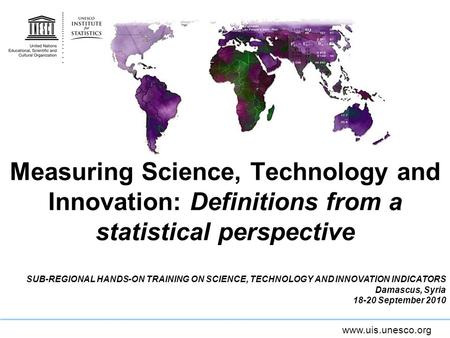 Www.uis.unesco.org Measuring Science, Technology and Innovation: Definitions from a statistical perspective SUB-REGIONAL HANDS-ON TRAINING ON SCIENCE,