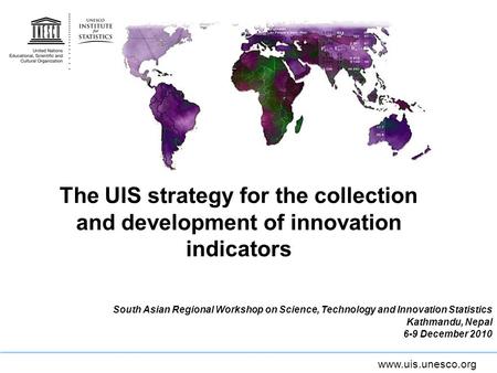 Www.uis.unesco.org The UIS strategy for the collection and development of innovation indicators South Asian Regional Workshop on Science, Technology and.