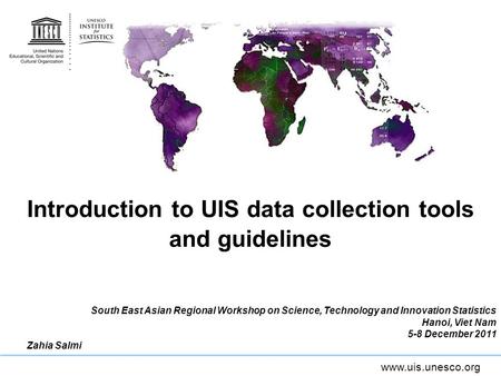 Www.uis.unesco.org Introduction to UIS data collection tools and guidelines South East Asian Regional Workshop on Science, Technology and Innovation Statistics.