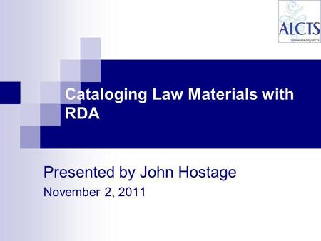 Presented by John Hostage November 2, 2011 Cataloging Law Materials with RDA.