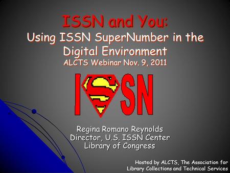 ISSN and You: ISSN and You: Using ISSN SuperNumber in the Digital Environment ALCTS Webinar Nov. 9, 2011 Regina Romano Reynolds Director, U.S. ISSN Center.