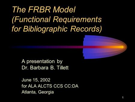 1 The FRBR Model (Functional Requirements for Bibliographic Records) A presentation by Dr. Barbara B. Tillett June 15, 2002 for ALA ALCTS CCS CC:DA Atlanta,