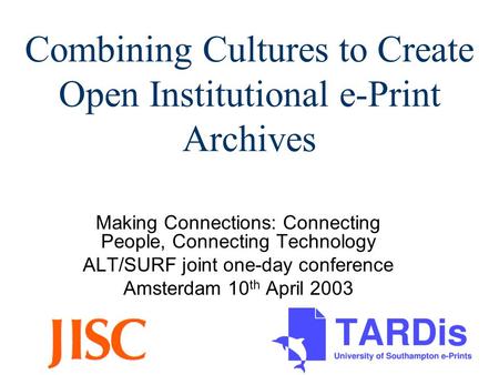 Combining Cultures to Create Open Institutional e-Print Archives Making Connections: Connecting People, Connecting Technology ALT/SURF joint one-day conference.