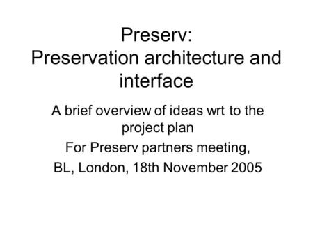 Preserv: Preservation architecture and interface A brief overview of ideas wrt to the project plan For Preserv partners meeting, BL, London, 18th November.