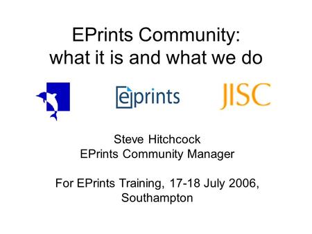 EPrints Community: what it is and what we do Steve Hitchcock EPrints Community Manager For EPrints Training, 17-18 July 2006, Southampton.