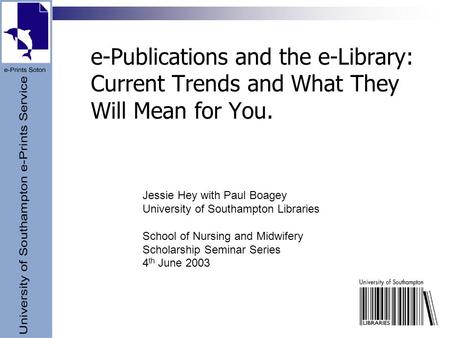 E-Publications and the e-Library: Current Trends and What They Will Mean for You. Jessie Hey with Paul Boagey University of Southampton Libraries School.