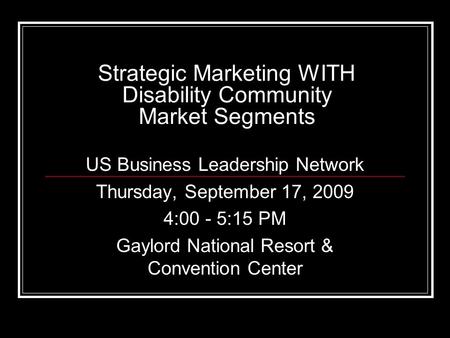 Strategic Marketing WITH Disability Community Market Segments US Business Leadership Network Thursday, September 17, 2009 4:00 - 5:15 PM Gaylord National.