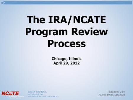 Connect with NCATE: on on Facebook: facebook.com/ncate.org Elizabeth Vilky Accreditation Associate The IRA/NCATE Program Review Process.