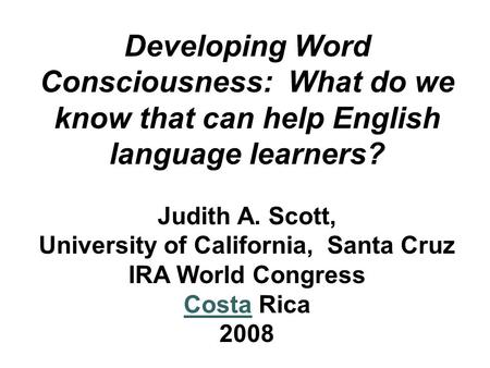 Developing Word Consciousness: What do we know that can help English language learners? Judith A. Scott, University of California, Santa Cruz IRA World.