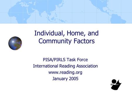 Individual, Home, and Community Factors PISA/PIRLS Task Force International Reading Association www.reading.org January 2005.