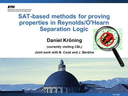 10.8.2006 SAT-based methods for proving properties in Reynolds/O'Hearn Separation Logic Daniel Kröning (currently visiting CBL) Joint work with B. Cook.