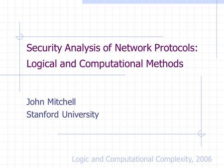 Security Analysis of Network Protocols: Logical and Computational Methods John Mitchell Stanford University Logic and Computational Complexity, 2006.