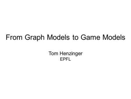 From Graph Models to Game Models Tom Henzinger EPFL.