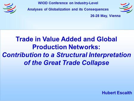 Trade in Value Added and Global Production Networks: Contribution to a Structural Interpretation of the Great Trade Collapse Hubert Escaith WIOD Conference.