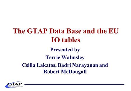 The GTAP Data Base and the EU IO tables Presented by Terrie Walmsley Csilla Lakatos, Badri Narayanan and Robert McDougall.